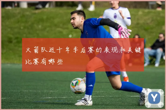 火箭队近十年季后赛的表现和关键比赛有哪些