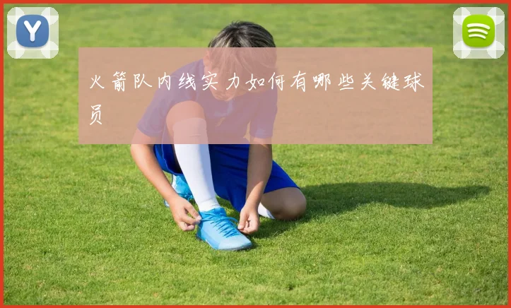 火箭队内线实力如何有哪些关键球员