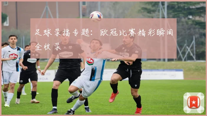 足球录播专题：欧冠比赛精彩瞬间全收录