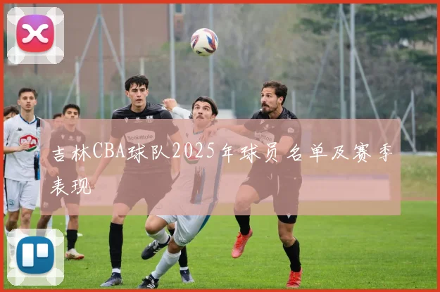 吉林CBA球队2025年球员名单及赛季表现