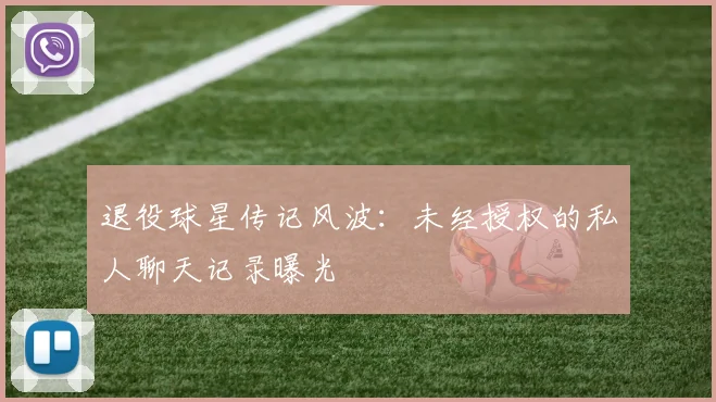 退役球星传记风波：未经授权的私人聊天记录曝光