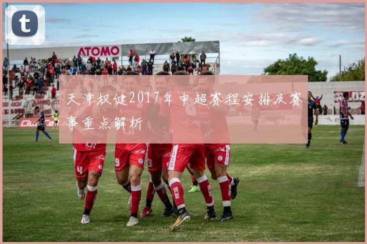 天津权健2017年中超赛程安排及赛事重点解析
