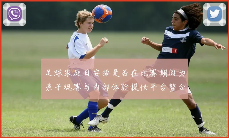 足球家庭日安排是否在比赛期间为亲子观赛与内部体验提供平台整合