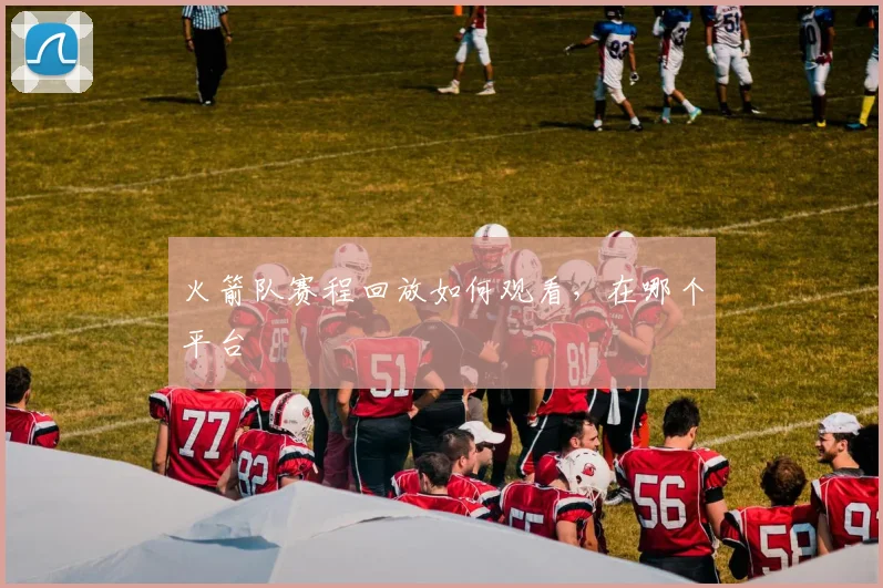 火箭队赛程回放如何观看，在哪个平台