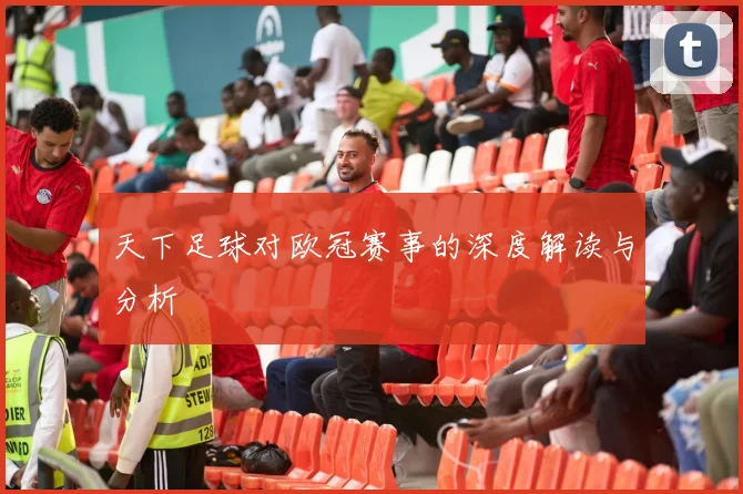 天下足球对欧冠赛事的深度解读与分析