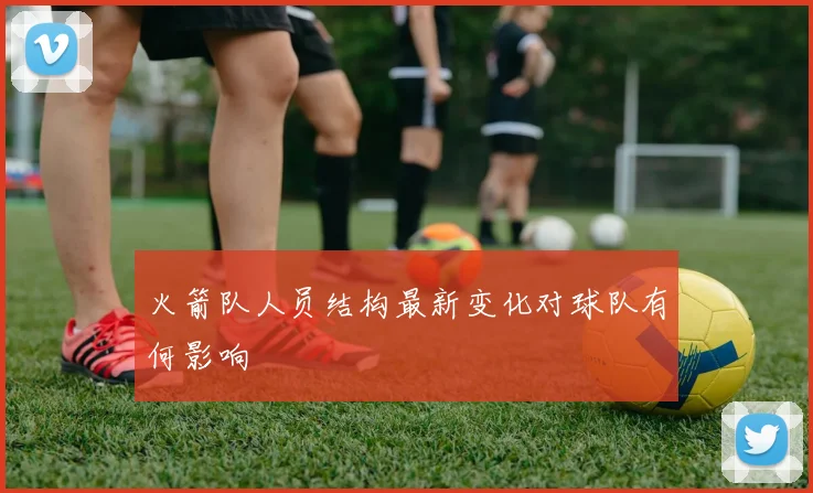 火箭队人员结构最新变化对球队有何影响