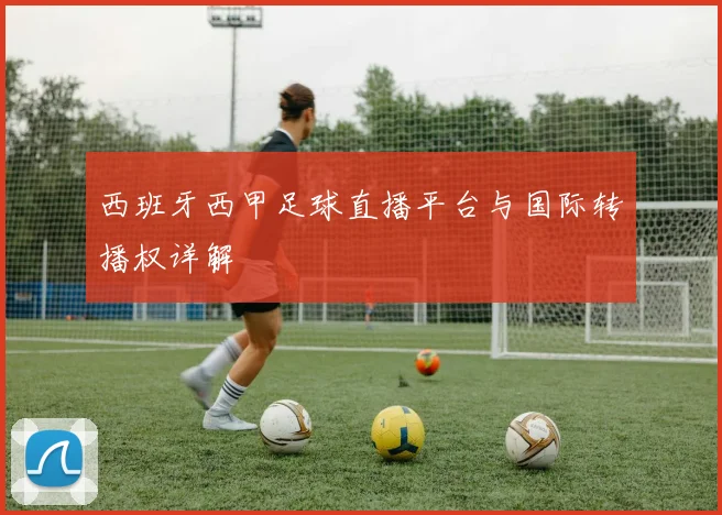 西班牙西甲足球直播平台与国际转播权详解